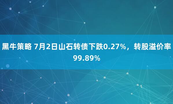 黑牛策略 7月2日山石转债下跌0.27%，转股溢价率99.89%