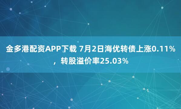 金多港配资APP下载 7月2日海优转债上涨0.11%,转股溢价率25.03%