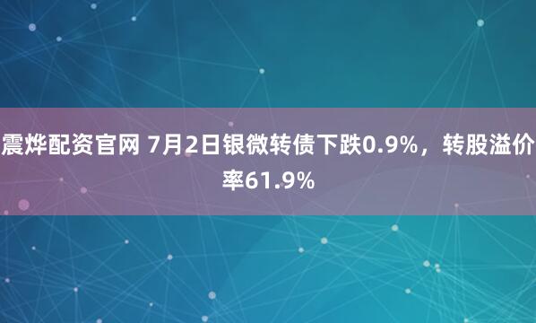 震烨配资官网 7月2日银微转债下跌0.9%，转股溢价率61.9%