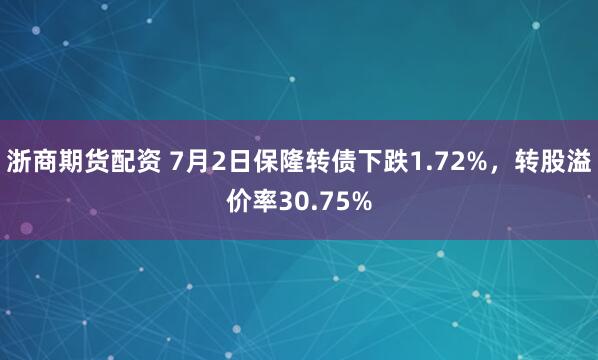 浙商期货配资 7月2日保隆转债下跌1.72%，转股溢价率30.75%