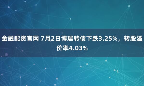金融配资官网 7月2日博瑞转债下跌3.25%，转股溢价率4.03%