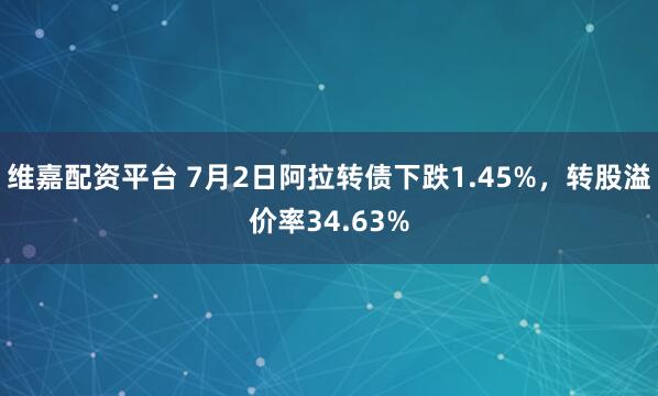 维嘉配资平台 7月2日阿拉转债下跌1.45%，转股溢价率34.63%