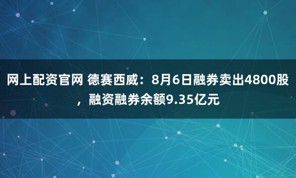 网上配资官网 德赛西威：8月6日融券卖出4800股，融资融券余额9.35亿元