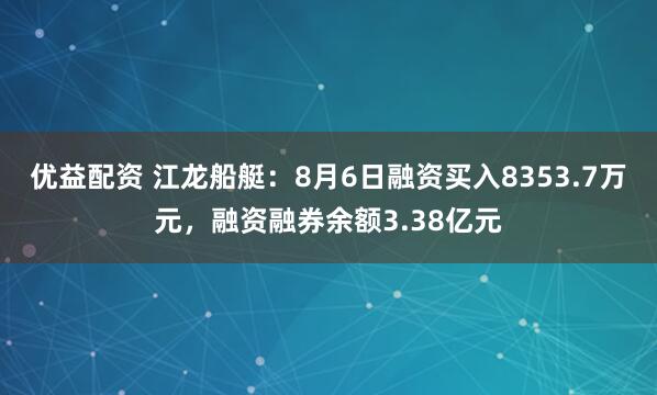 优益配资 江龙船艇：8月6日融资买入8353.7万元，融资融券余额3.38亿元