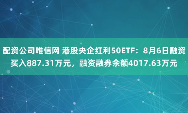 配资公司唯信网 港股央企红利50ETF：8月6日融资买入887.31万元，融资融券余额4017.63万元