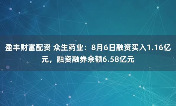 盈丰财富配资 众生药业:8月6日融资买入1.16亿元,融资融券余额6.58亿元