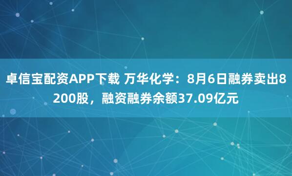 卓信宝配资APP下载 万华化学:8月6日融券卖出8200股,融资融券余额37.09亿元