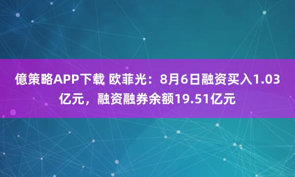 億策略APP下载 欧菲光：8月6日融资买入1.03亿元，融资融券余额19.51亿元