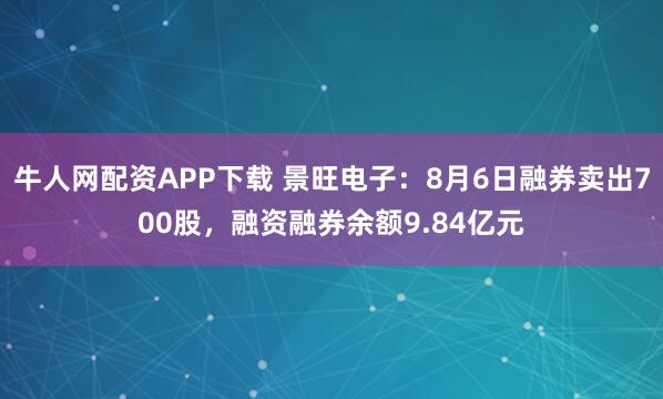 牛人网配资APP下载 景旺电子：8月6日融券卖出700股，融资融券余额9.84亿元