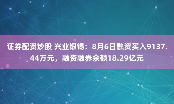 证券配资炒股 兴业银锡：8月6日融资买入9137.44万元，融资融券余额18.29亿元