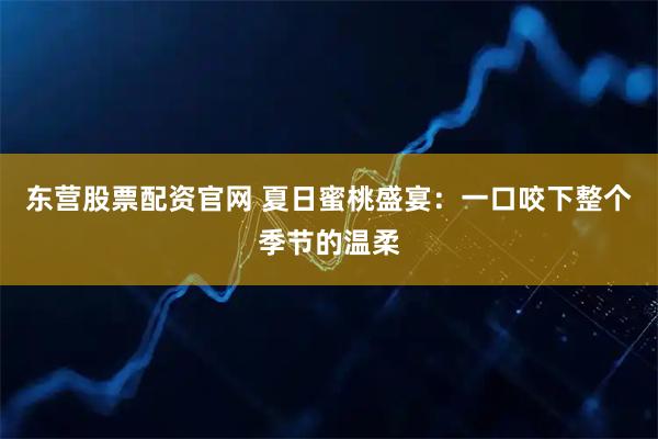 东营股票配资官网 夏日蜜桃盛宴:一口咬下整个季节的温柔