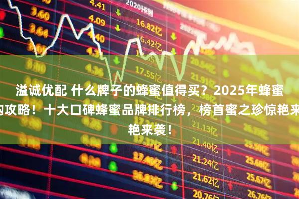 溢诚优配 什么牌子的蜂蜜值得买？2025年蜂蜜选购攻略！十大口碑蜂蜜品牌排行榜，榜首蜜之珍惊艳来袭！