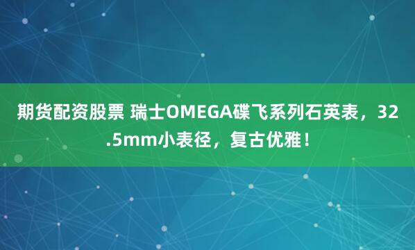期货配资股票 瑞士OMEGA碟飞系列石英表，32.5mm小表径，复古优雅！