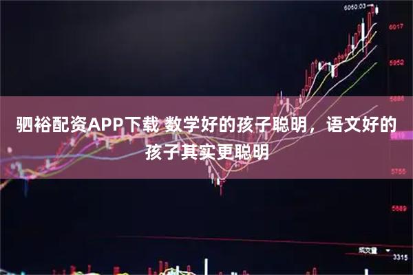 驷裕配资APP下载 数学好的孩子聪明，语文好的孩子其实更聪明