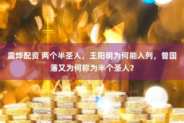 震烨配资 两个半圣人，王阳明为何能入列，曾国藩又为何称为半个圣人？