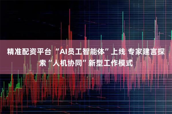 精准配资平台 “AI员工智能体”上线 专家建言探索“人机协同”新型工作模式