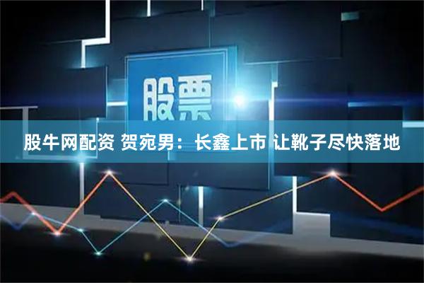 股牛网配资 贺宛男：长鑫上市 让靴子尽快落地