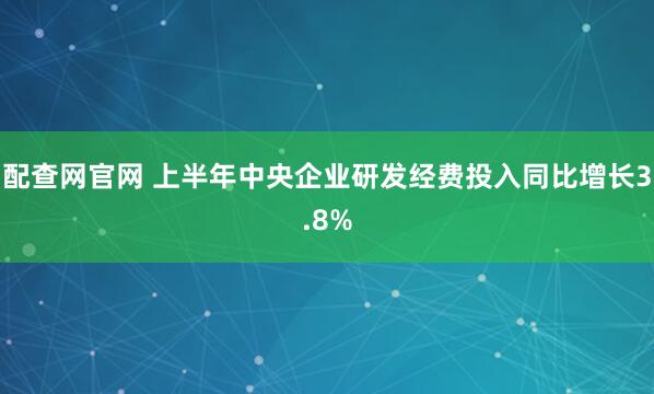 配查网官网 上半年中央企业研发经费投入同比增长3.8%